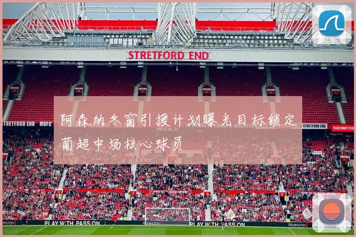 阿森纳冬窗引援计划曝光目标锁定葡超中场核心球员