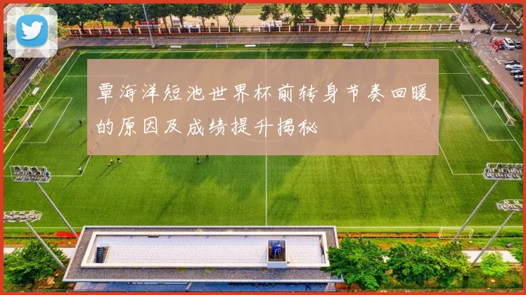 覃海洋短池世界杯前转身节奏回暖的原因及成绩提升揭秘