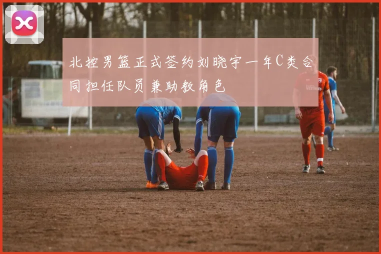 北控男篮正式签约刘晓宇一年C类合同担任队员兼助教角色
